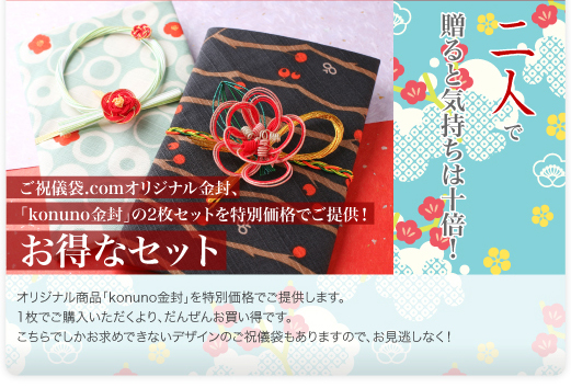 ご祝儀袋.comオリジナル金封、「konuno金封」の2枚セットを特別価格でご提供！オリジナル商品「konuno金封」を特別価格でご提供します。1枚でご購入いただくより、だんぜんお買い得です。こちらでしかお求めできないデザインのご祝儀袋もありますので、お見逃しなく！