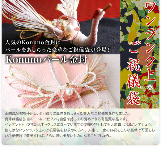 人気のKonuno金封にパールをあしらった豪華なご祝儀袋が登場！正絹風呂敷を使用し、水引飾りに真珠をあしらった贅沢なご祝儀袋を作りました。真珠は当店独自ルートにて仕入れ。自信を持ってお薦めできる高品質な品です。ペンダントトップまたはネックレスになっていますので贈り物としても大変喜ばれることでしょう。他にはないワンランク上のご祝儀袋をお求めの方へ。 人生に一度のお祝をこんな豪華で可愛らしいご祝儀袋で演出すれば、さらに思い出深いものになることでしょう。